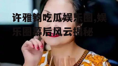 许雅钧吃瓜娱乐圈,娱乐圈幕后风云揭秘
