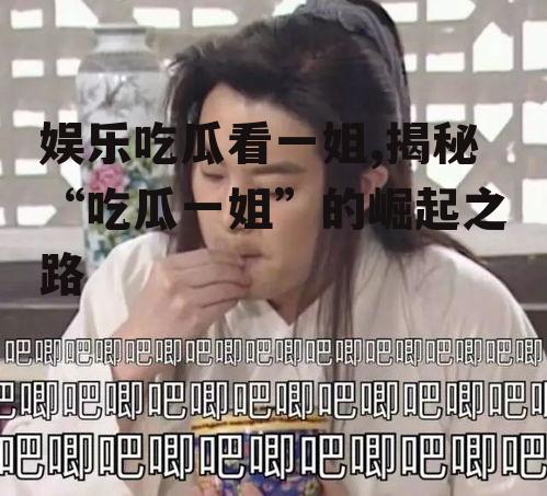 娱乐吃瓜看一姐,揭秘“吃瓜一姐”的崛起之路