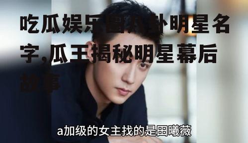 吃瓜娱乐圈八卦明星名字,瓜王揭秘明星幕后故事