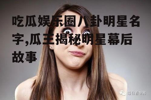 吃瓜娱乐圈八卦明星名字,瓜王揭秘明星幕后故事