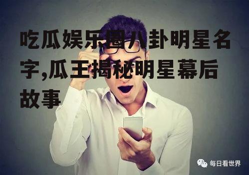 吃瓜娱乐圈八卦明星名字,瓜王揭秘明星幕后故事
