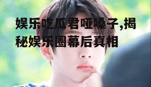 娱乐吃瓜君哑嗓子,揭秘娱乐圈幕后真相