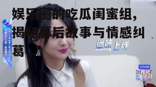 娱乐圈的吃瓜闺蜜组,揭秘幕后故事与情感纠葛