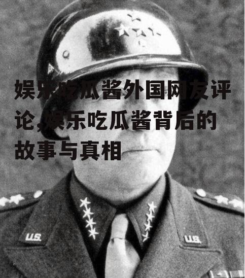 娱乐吃瓜酱外国网友评论,娱乐吃瓜酱背后的故事与真相