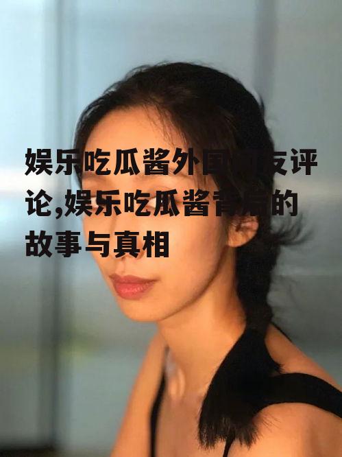 娱乐吃瓜酱外国网友评论,娱乐吃瓜酱背后的故事与真相