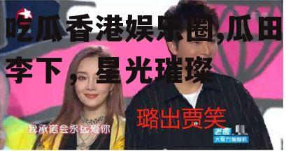 吃瓜香港娱乐圈,瓜田李下，星光璀璨