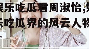 娱乐吃瓜君周淑怡,娱乐吃瓜界的风云人物