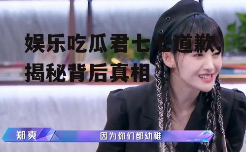 娱乐吃瓜君七七道歉,揭秘背后真相