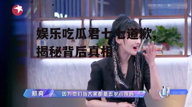 娱乐吃瓜君七七道歉,揭秘背后真相
