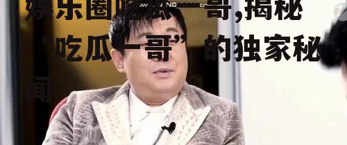 娱乐圈吃瓜一哥,揭秘“吃瓜一哥”的独家秘闻