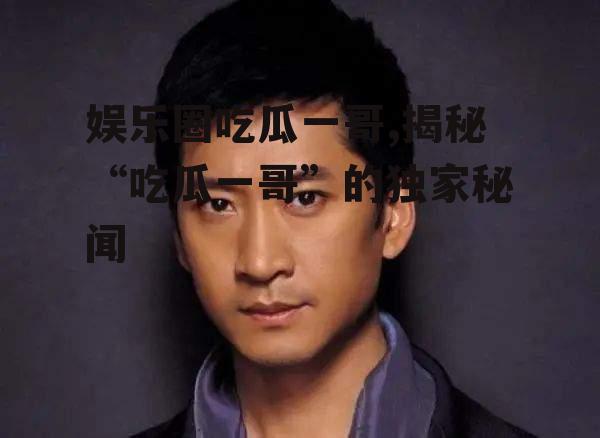 娱乐圈吃瓜一哥,揭秘“吃瓜一哥”的独家秘闻