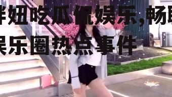 胖妞吃瓜侃娱乐,畅聊娱乐圈热点事件