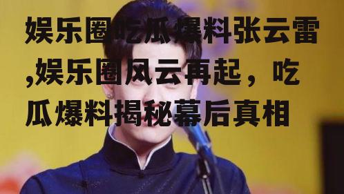 娱乐圈吃瓜爆料张云雷,娱乐圈风云再起，吃瓜爆料揭秘幕后真相