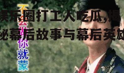 娱乐圈打工人吃瓜,揭秘幕后故事与幕后英雄
