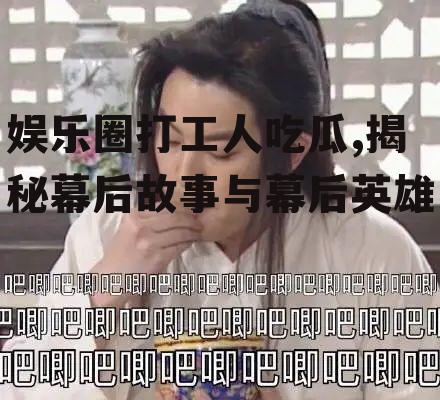 娱乐圈打工人吃瓜,揭秘幕后故事与幕后英雄