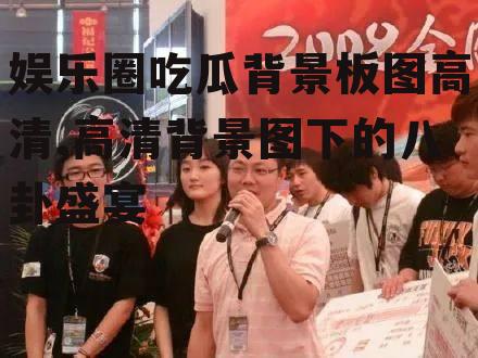 娱乐圈吃瓜背景板图高清,高清背景图下的八卦盛宴