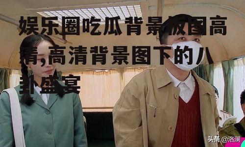 娱乐圈吃瓜背景板图高清,高清背景图下的八卦盛宴