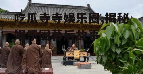 吃瓜寺寺娱乐圈,揭秘娱乐圈幕后故事
