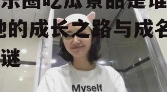 娱乐圈吃瓜景甜是谁啊,她的成长之路与成名之谜