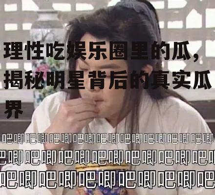 理性吃娱乐圈里的瓜,揭秘明星背后的真实瓜界