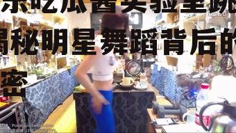 娱乐吃瓜酱实验室跳舞,揭秘明星舞蹈背后的秘密