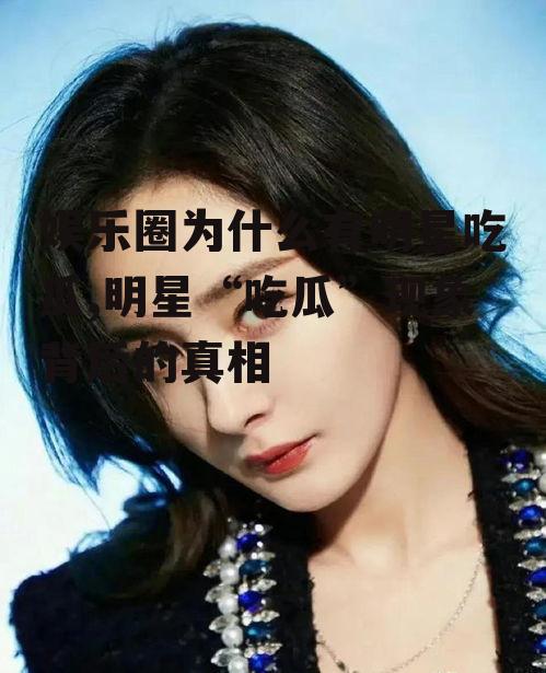 娱乐圈为什么有明星吃瓜,明星“吃瓜”现象背后的真相