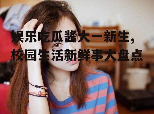 娱乐吃瓜酱大一新生,校园生活新鲜事大盘点