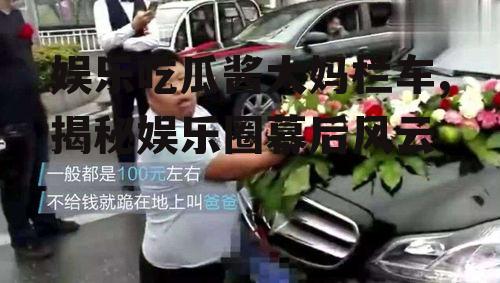 娱乐吃瓜酱大妈栏车,揭秘娱乐圈幕后风云