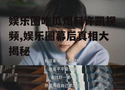 娱乐圈吃瓜爆料许凯视频,娱乐圈幕后真相大揭秘