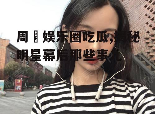 周玥娱乐圈吃瓜,揭秘明星幕后那些事儿