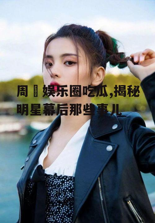 周玥娱乐圈吃瓜,揭秘明星幕后那些事儿