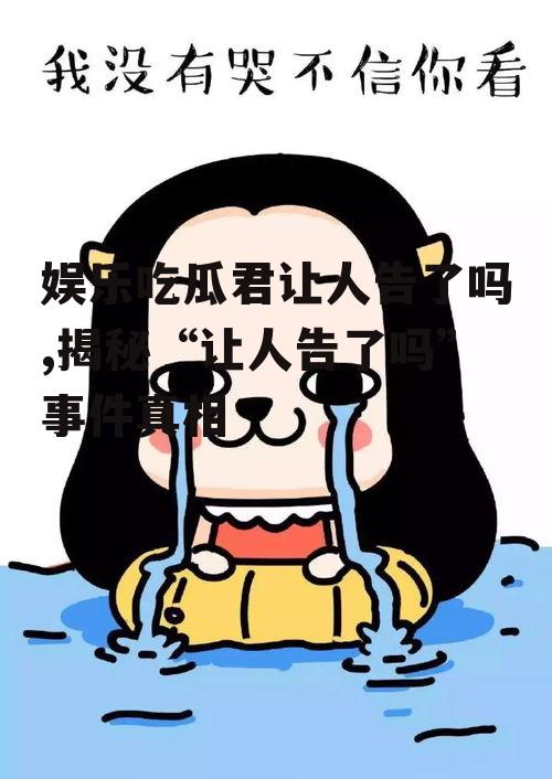 娱乐吃瓜君让人告了吗,揭秘“让人告了吗”事件真相