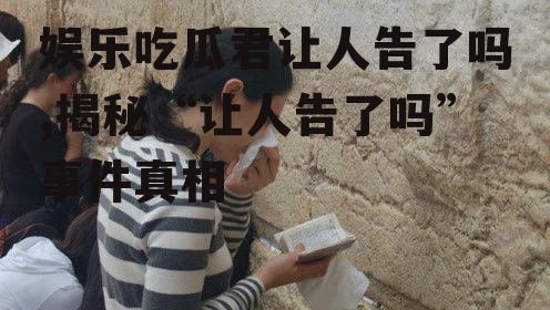 娱乐吃瓜君让人告了吗,揭秘“让人告了吗”事件真相