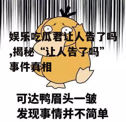 娱乐吃瓜君让人告了吗,揭秘“让人告了吗”事件真相