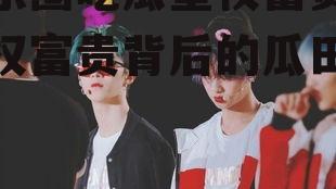 娱乐圈吃瓜皇权富贵,皇权富贵背后的瓜田秘闻