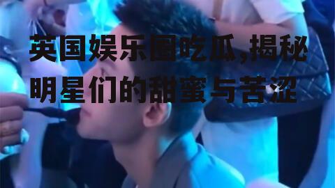 英国娱乐圈吃瓜,揭秘明星们的甜蜜与苦涩