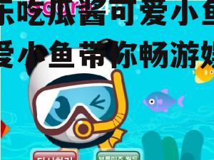 娱乐吃瓜酱可爱小鱼,可爱小鱼带你畅游娱乐圈