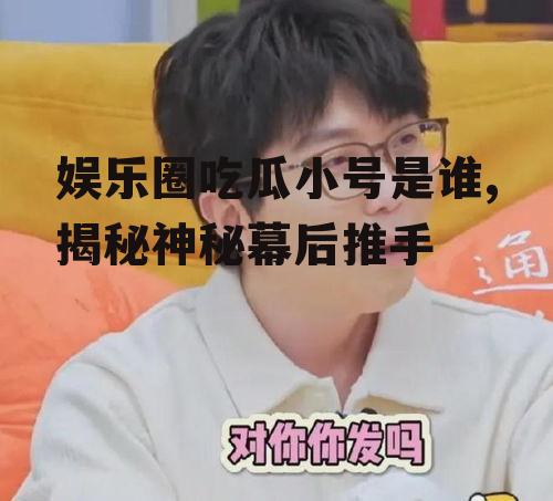 娱乐圈吃瓜小号是谁,揭秘神秘幕后推手