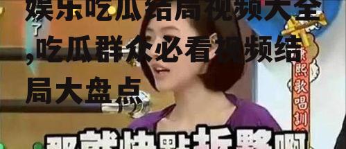 娱乐吃瓜结局视频大全,吃瓜群众必看视频结局大盘点