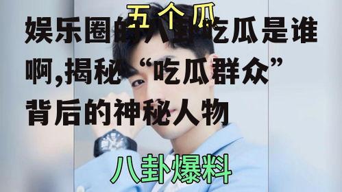 娱乐圈的八卦吃瓜是谁啊,揭秘“吃瓜群众”背后的神秘人物