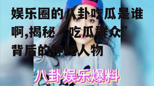 娱乐圈的八卦吃瓜是谁啊,揭秘“吃瓜群众”背后的神秘人物