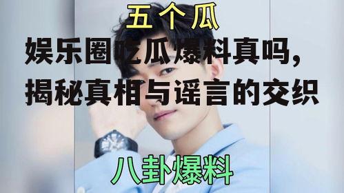 娱乐圈吃瓜爆料真吗,揭秘真相与谣言的交织