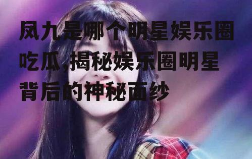 凤九是哪个明星娱乐圈吃瓜,揭秘娱乐圈明星背后的神秘面纱