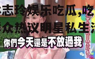 林志玲娱乐吃瓜,吃瓜群众热议明星私生活