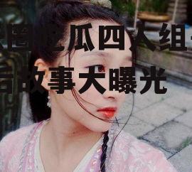 娱乐圈吃瓜四人组是谁,幕后故事大曝光
