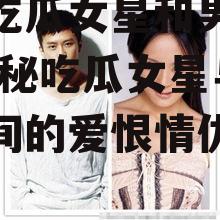 娱乐吃瓜女星和男星关系,揭秘吃瓜女星与男星之间的爱恨情仇