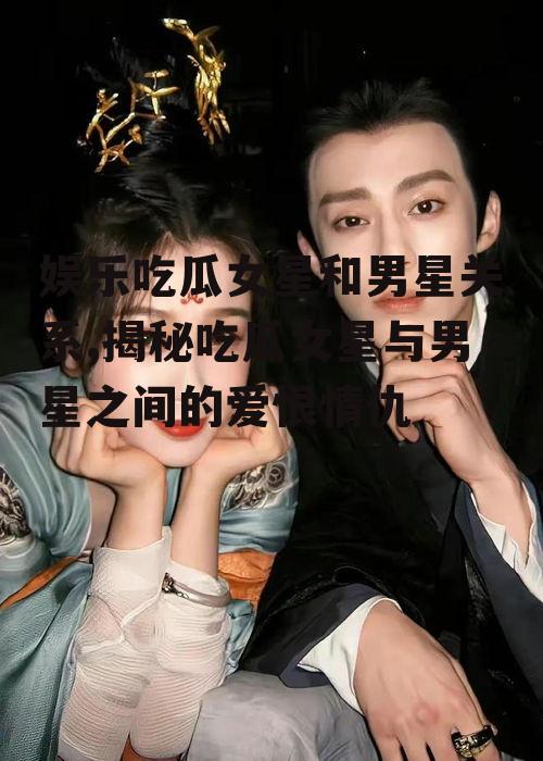 娱乐吃瓜女星和男星关系,揭秘吃瓜女星与男星之间的爱恨情仇