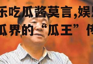 娱乐吃瓜酱莫言,娱乐吃瓜界的“瓜王”传奇
