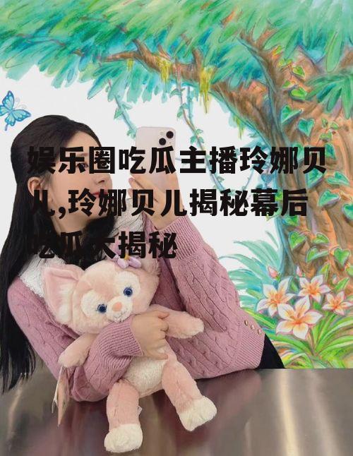 娱乐圈吃瓜主播玲娜贝儿,玲娜贝儿揭秘幕后吃瓜大揭秘