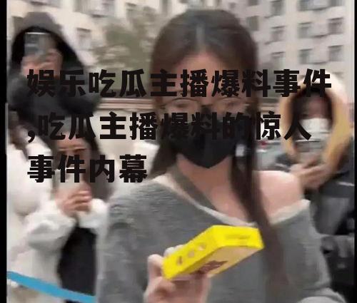 娱乐吃瓜主播爆料事件,吃瓜主播爆料的惊人事件内幕